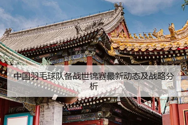 中国羽毛球队备战世锦赛最新动态及战略分析